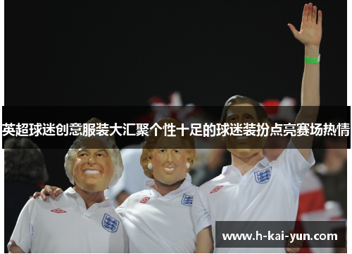 英超球迷创意服装大汇聚个性十足的球迷装扮点亮赛场热情 英超球迷创意服装大汇聚个性十足的球迷装扮点亮赛场热情
