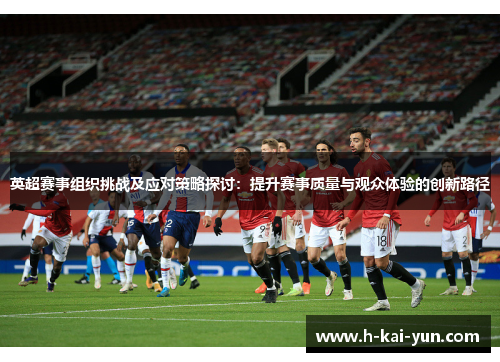 英超赛事组织挑战及应对策略探讨：提升赛事质量与观众体验的创新路径