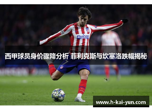 西甲球员身价骤降分析 菲利克斯与坎塞洛跌幅揭秘 西甲球员身价骤降分析 菲利克斯与坎塞洛跌幅揭秘