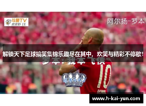 解锁天下足球搞笑集锦乐趣尽在其中，欢笑与精彩不停歇！