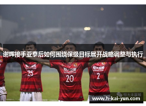 谢晖接手亚泰后如何围绕保级目标展开战略调整与执行