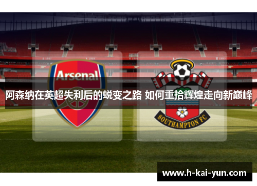 阿森纳在英超失利后的蜕变之路 如何重拾辉煌走向新巅峰 阿森纳在英超失利后的蜕变之路 如何重拾辉煌走向新巅峰
