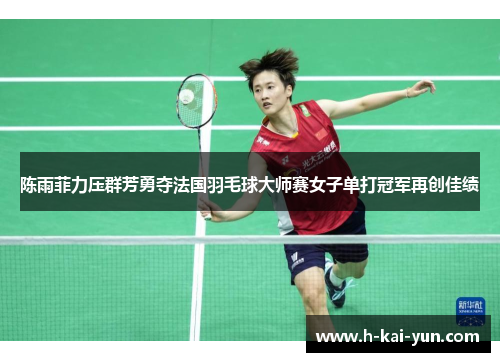 陈雨菲力压群芳勇夺法国羽毛球大师赛女子单打冠军再创佳绩