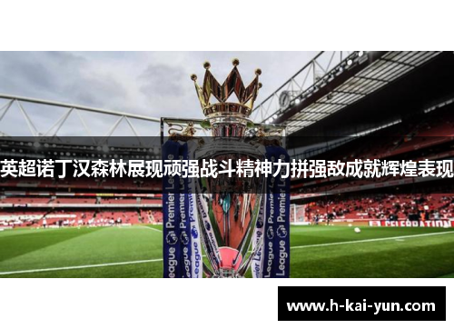 英超诺丁汉森林展现顽强战斗精神力拼强敌成就辉煌表现