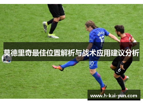 莫德里奇最佳位置解析与战术应用建议分析