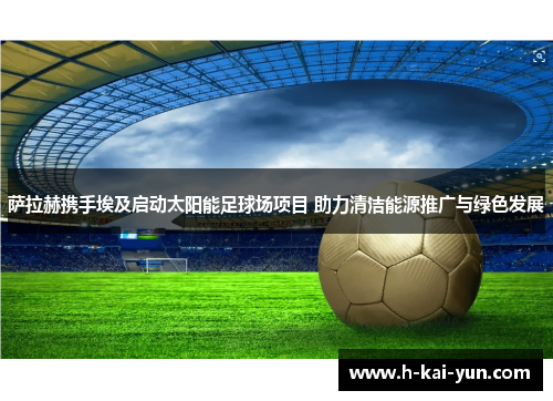 萨拉赫携手埃及启动太阳能足球场项目 助力清洁能源推广与绿色发展