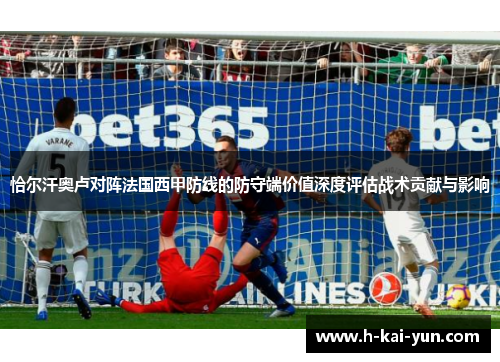 恰尔汗奥卢对阵法国西甲防线的防守端价值深度评估战术贡献与影响 恰尔汗奥卢对阵法国西甲防线的防守端价值深度评估战术贡献与影响