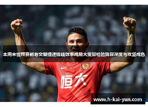 本周末世预赛新老交替提速锋线效率成最大变量检验阵容深度与攻坚成色