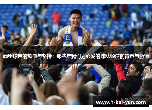 西甲球迷的热血与坚持:那些年我们为心爱的球队倾注的青春与激情 西甲球迷的热血与坚持:那些年我们为心爱的球队倾注的青春与激情