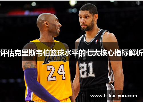 评估克里斯韦伯篮球水平的七大核心指标解析 评估克里斯韦伯篮球水平的七大核心指标解析