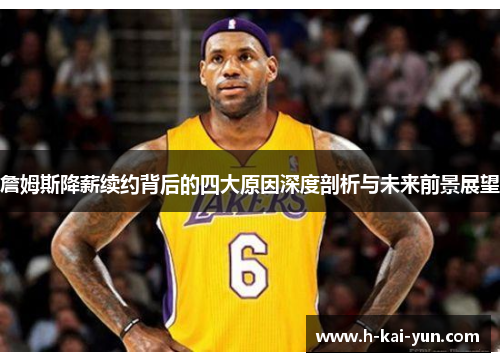 詹姆斯降薪续约背后的四大原因深度剖析与未来前景展望 詹姆斯降薪续约背后的四大原因深度剖析与未来前景展望