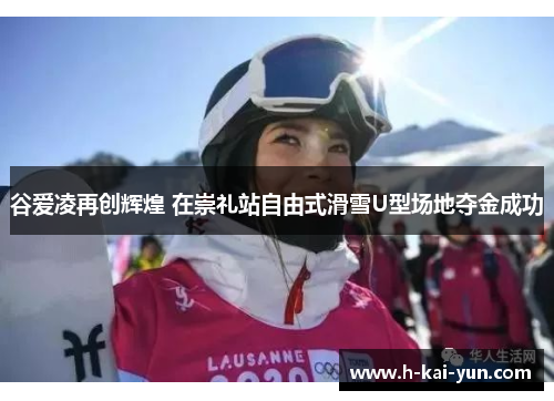 谷爱凌再创辉煌 在崇礼站自由式滑雪U型场地夺金成功
