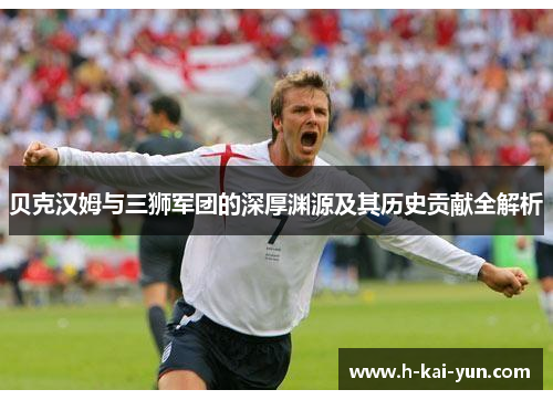 贝克汉姆与三狮军团的深厚渊源及其历史贡献全解析 贝克汉姆与三狮军团的深厚渊源及其历史贡献全解析