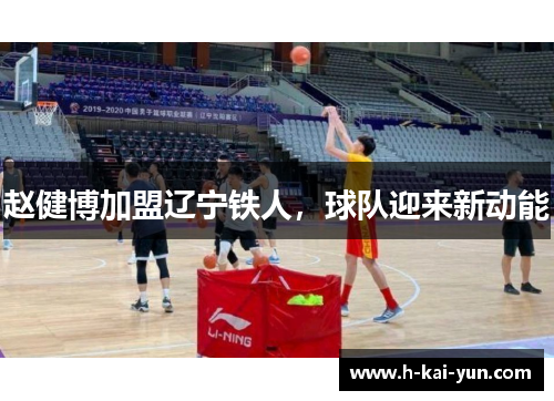 赵健博加盟辽宁铁人,球队迎来新动能 赵健博加盟辽宁铁人,球队迎来新动能