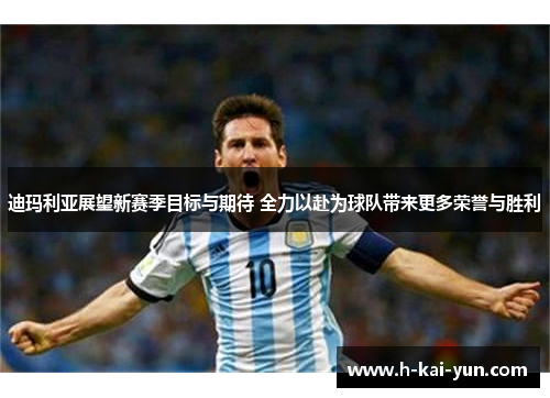 迪玛利亚展望新赛季目标与期待 全力以赴为球队带来更多荣誉与胜利 迪玛利亚展望新赛季目标与期待 全力以赴为球队带来更多荣誉与胜利
