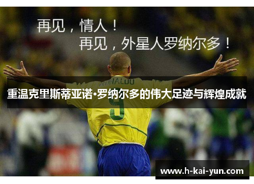 重温克里斯蒂亚诺·罗纳尔多的伟大足迹与辉煌成就 重温克里斯蒂亚诺·罗纳尔多的伟大足迹与辉煌成就