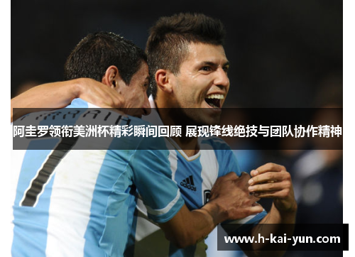 阿圭罗领衔美洲杯精彩瞬间回顾 展现锋线绝技与团队协作精神