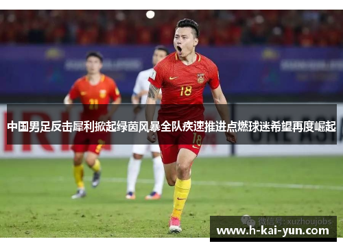 中国男足反击犀利掀起绿茵风暴全队疾速推进点燃球迷希望再度崛起 中国男足反击犀利掀起绿茵风暴全队疾速推进点燃球迷希望再度崛起
