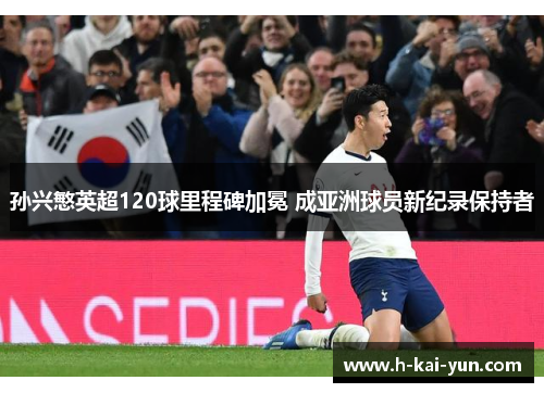 孙兴慜英超120球里程碑加冕 成亚洲球员新纪录保持者