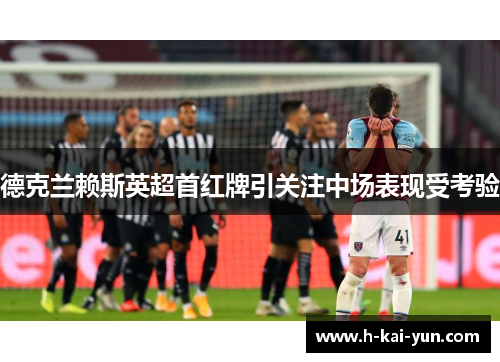 德克兰赖斯英超首红牌引关注中场表现受考验