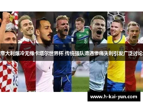 意大利爆冷无缘卡塔尔世界杯 传统强队遭遇惨痛失利引发广泛讨论