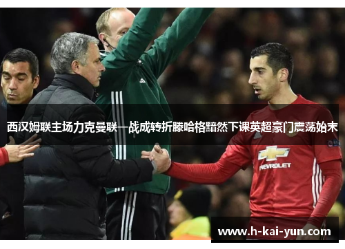 西汉姆联主场力克曼联一战成转折滕哈格黯然下课英超豪门震荡始末
