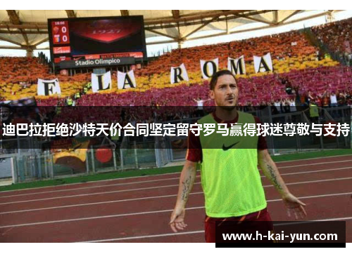 迪巴拉拒绝沙特天价合同坚定留守罗马赢得球迷尊敬与支持