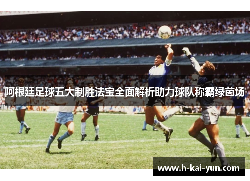 阿根廷足球五大制胜法宝全面解析助力球队称霸绿茵场