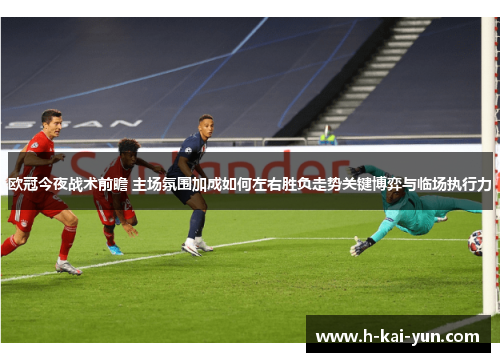 欧冠今夜战术前瞻 主场氛围加成如何左右胜负走势关键博弈与临场执行力 欧冠今夜战术前瞻 主场氛围加成如何左右胜负走势关键博弈与临场执行力