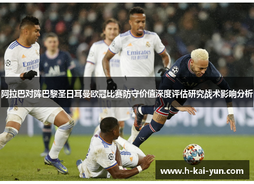 阿拉巴对阵巴黎圣日耳曼欧冠比赛防守价值深度评估研究战术影响分析 阿拉巴对阵巴黎圣日耳曼欧冠比赛防守价值深度评估研究战术影响分析