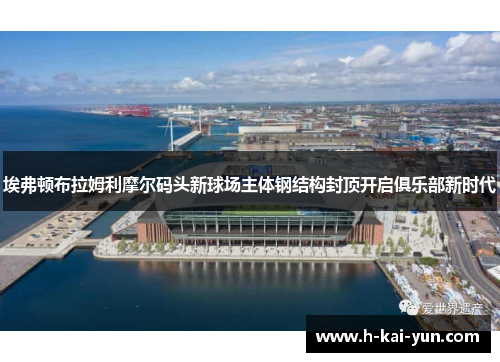 埃弗顿布拉姆利摩尔码头新球场主体钢结构封顶开启俱乐部新时代 埃弗顿布拉姆利摩尔码头新球场主体钢结构封顶开启俱乐部新时代