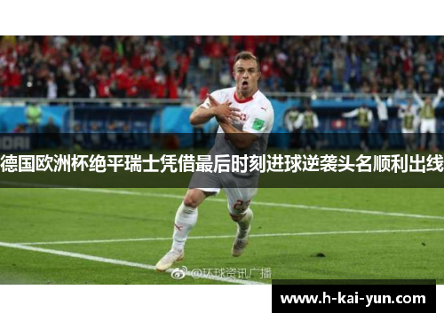 德国欧洲杯绝平瑞士凭借最后时刻进球逆袭头名顺利出线 德国欧洲杯绝平瑞士凭借最后时刻进球逆袭头名顺利出线