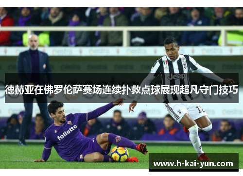 德赫亚在佛罗伦萨赛场连续扑救点球展现超凡守门技巧