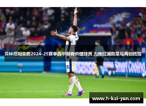 贝林厄姆荣膺2024-25赛季西甲最有价值球员 力挽狂澜助皇马再创辉煌 贝林厄姆荣膺2024-25赛季西甲最有价值球员 力挽狂澜助皇马再创辉煌