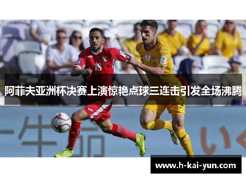 阿菲夫亚洲杯决赛上演惊艳点球三连击引发全场沸腾 阿菲夫亚洲杯决赛上演惊艳点球三连击引发全场沸腾