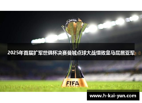 2025年首届扩军世俱杯决赛曼城点球大战惜败皇马屈居亚军