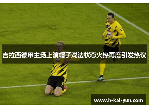 吉拉西德甲主场上演帽子戏法状态火热再度引发热议 吉拉西德甲主场上演帽子戏法状态火热再度引发热议