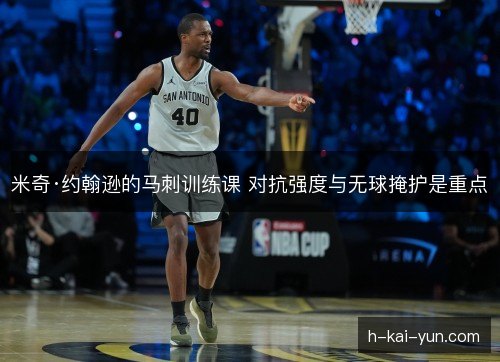 米奇·约翰逊的马刺训练课 对抗强度与无球掩护是重点